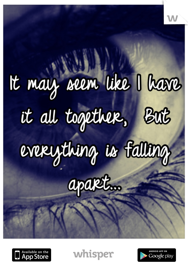 It may seem like I have it all together,  But everything is falling apart...
