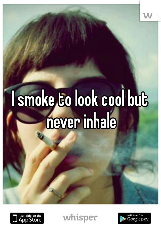 I smoke to look cool but never inhale
