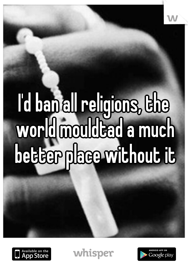 I'd ban all religions, the world mouldtad a much better place without it