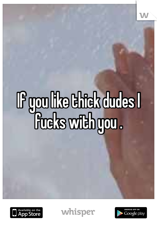 If you like thick dudes I fucks with you .