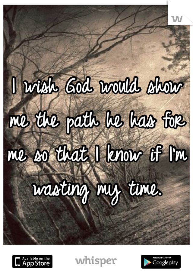 I wish God would show me the path he has for me so that I know if I'm wasting my time.
