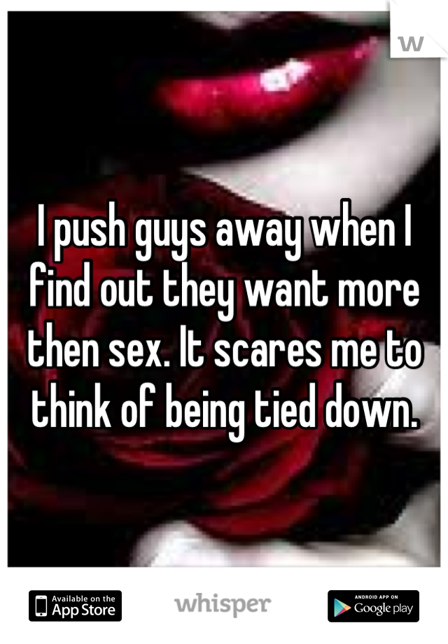 I push guys away when I find out they want more then sex. It scares me to think of being tied down.