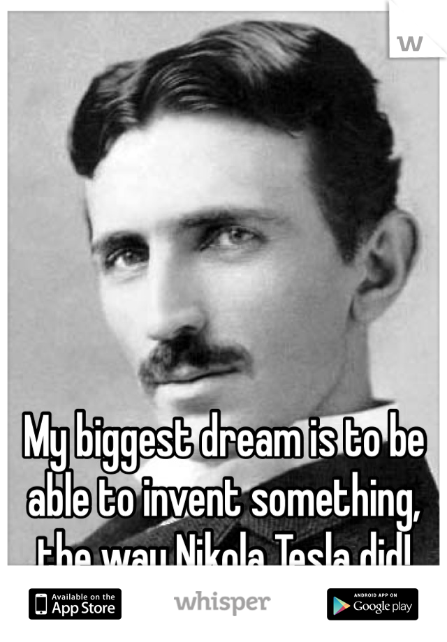 





My biggest dream is to be able to invent something, the way Nikola Tesla did!