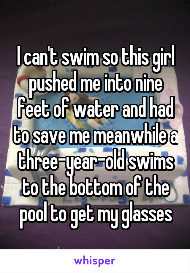 I can't swim so this girl pushed me into nine feet of water and had to save me meanwhile a three-year-old swims to the bottom of the pool to get my glasses