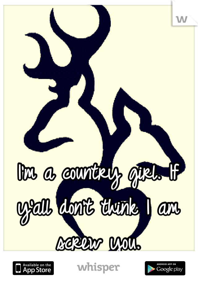 I'm a country girl. If y'all don't think I am screw you. 