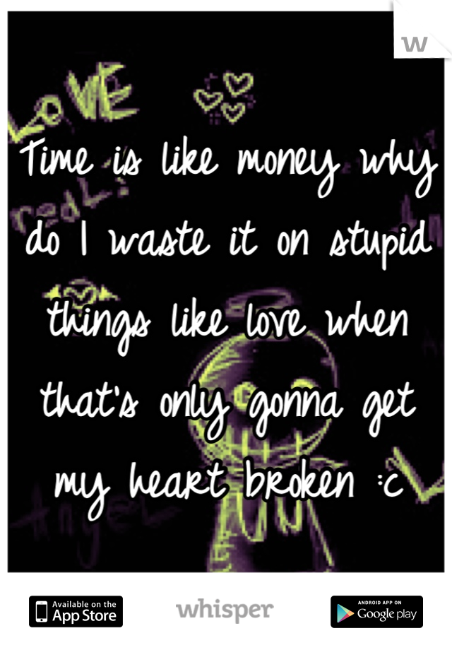 Time is like money why do I waste it on stupid things like love when that's only gonna get my heart broken :c
