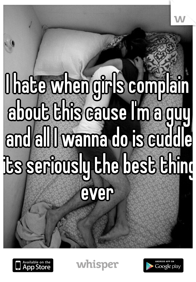 I hate when girls complain about this cause I'm a guy and all I wanna do is cuddle its seriously the best thing ever 