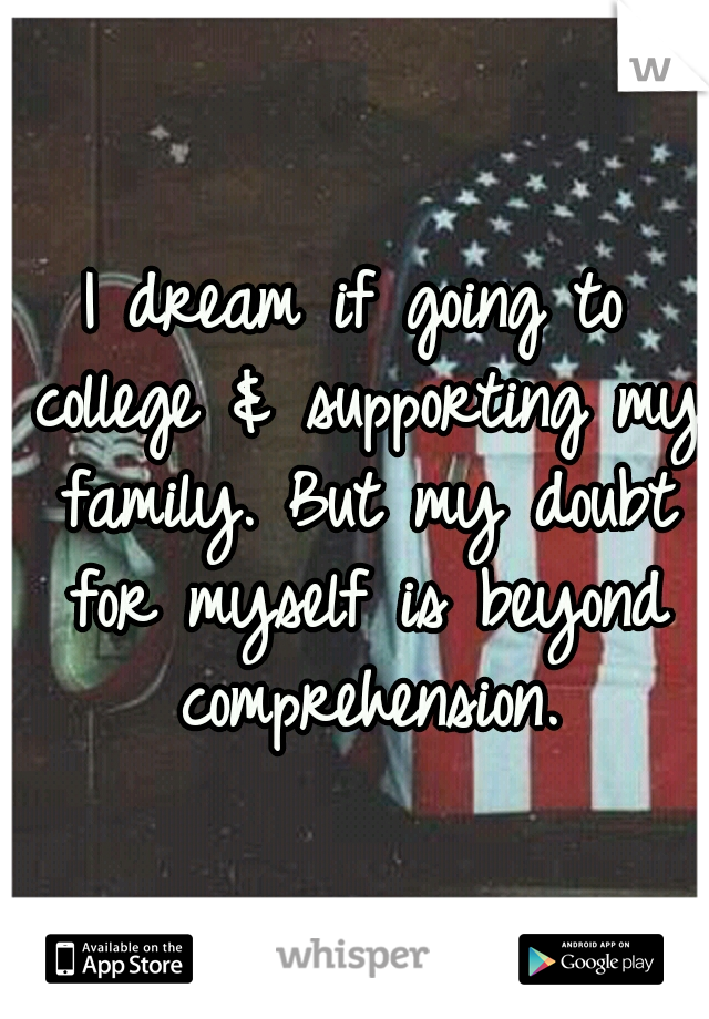 I dream if going to college & supporting my family. But my doubt for myself is beyond comprehension.