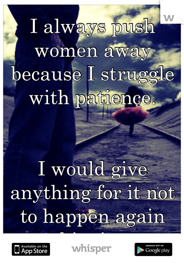 I always push women away because I struggle with patience.


I would give anything for it not to happen again this time