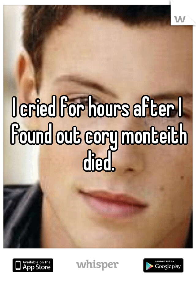 I cried for hours after I found out cory monteith died.