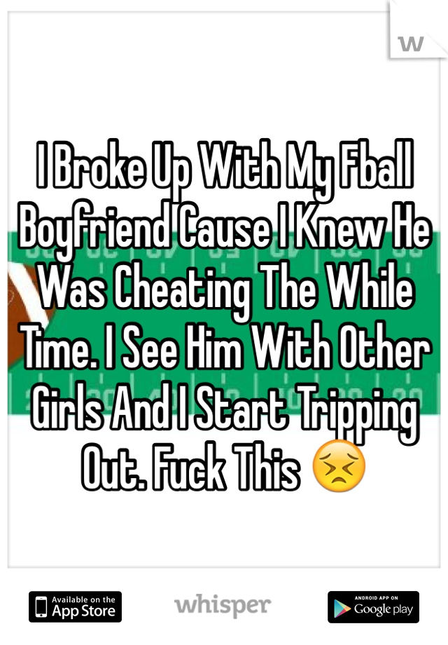 I Broke Up With My Fball Boyfriend Cause I Knew He Was Cheating The While Time. I See Him With Other Girls And I Start Tripping Out. Fuck This 😣