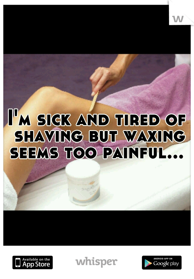 I'm sick and tired of shaving but waxing seems too painful... 