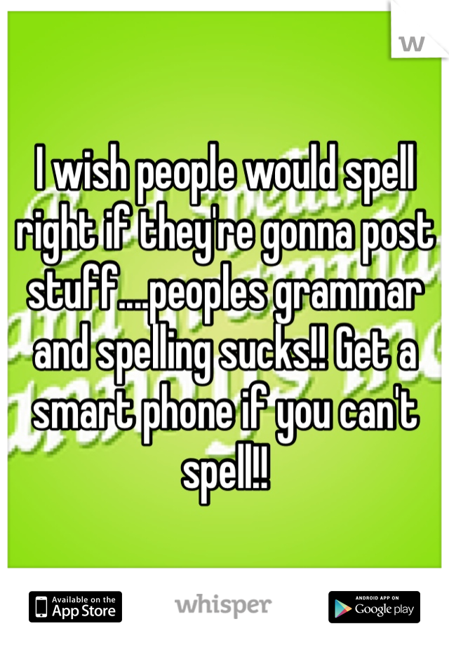 I wish people would spell right if they're gonna post stuff....peoples grammar and spelling sucks!! Get a smart phone if you can't spell!!