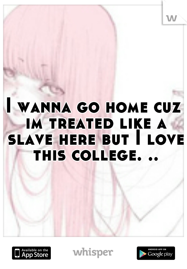 I wanna go home cuz im treated like a slave here but I love this college. ..