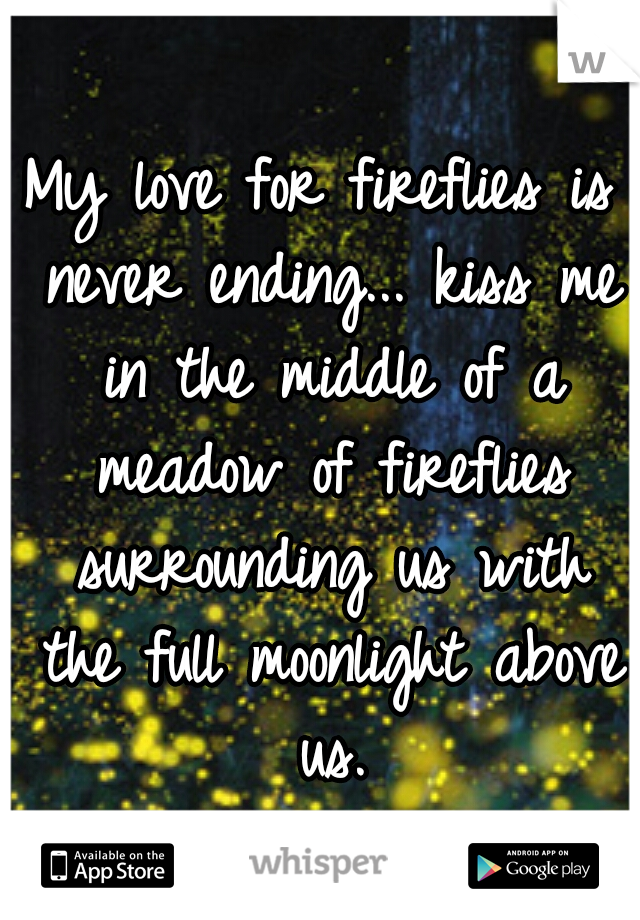 My love for fireflies is never ending... kiss me in the middle of a meadow of fireflies surrounding us with the full moonlight above us.