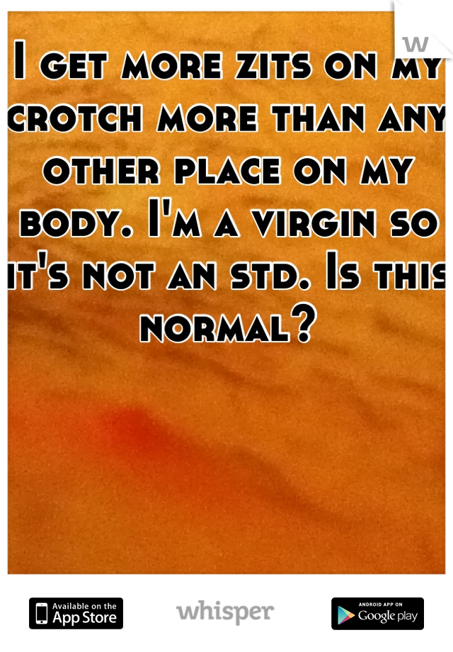 I get more zits on my crotch more than any other place on my body. I'm a virgin so it's not an std. Is this normal?