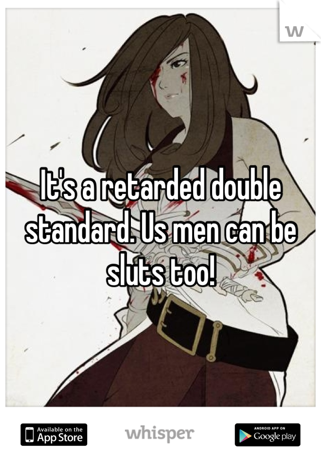It's a retarded double standard. Us men can be sluts too!
