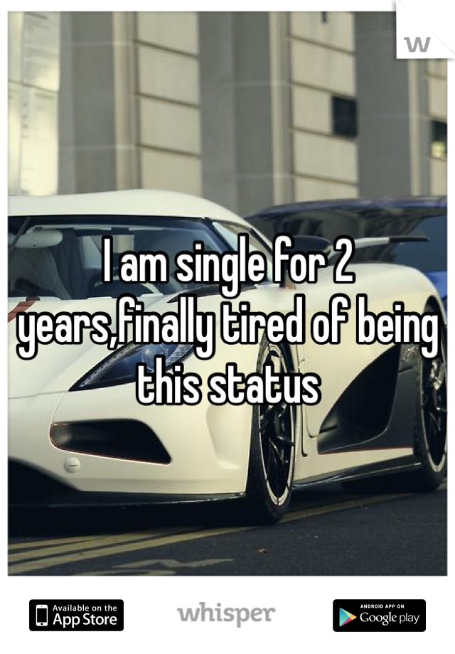 I am single for 2 years,finally tired of being this status
