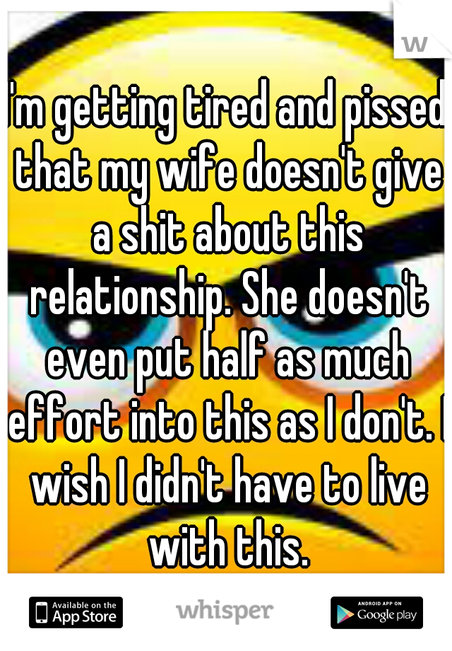 I'm getting tired and pissed that my wife doesn't give a shit about this relationship. She doesn't even put half as much effort into this as I don't. I wish I didn't have to live with this.