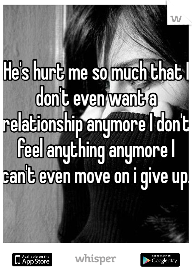 He's hurt me so much that I don't even want a relationship anymore I don't feel anything anymore I can't even move on i give up.