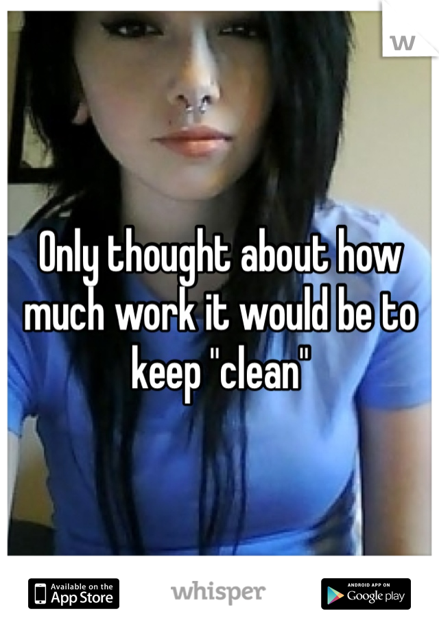 Only thought about how much work it would be to keep "clean"
