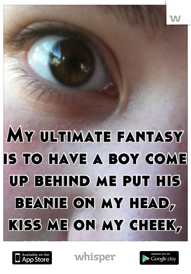 My ultimate fantasy is to have a boy come up behind me put his beanie on my head, kiss me on my cheek, and just hug me. 