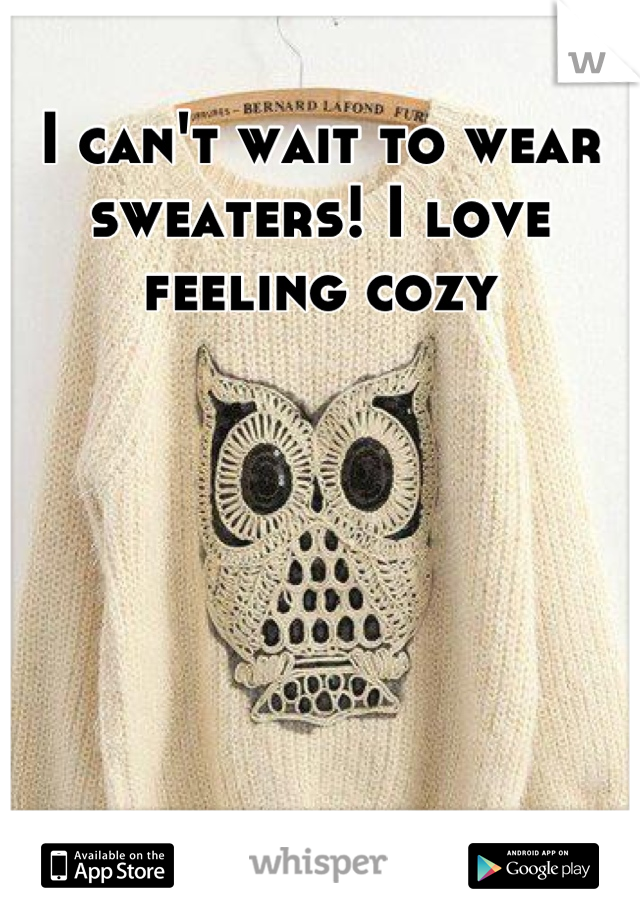 I can't wait to wear sweaters! I love feeling cozy