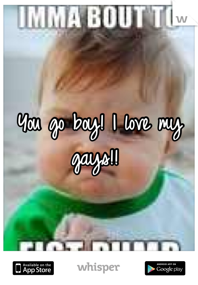 You go boy! I love my gays!! 