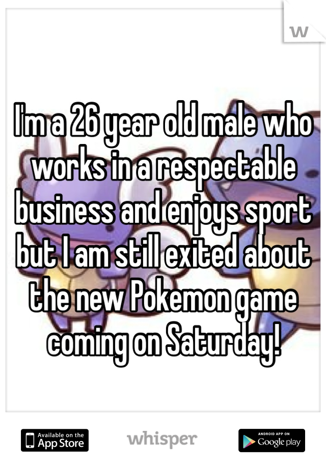 I'm a 26 year old male who works in a respectable business and enjoys sport but I am still exited about the new Pokemon game coming on Saturday!
