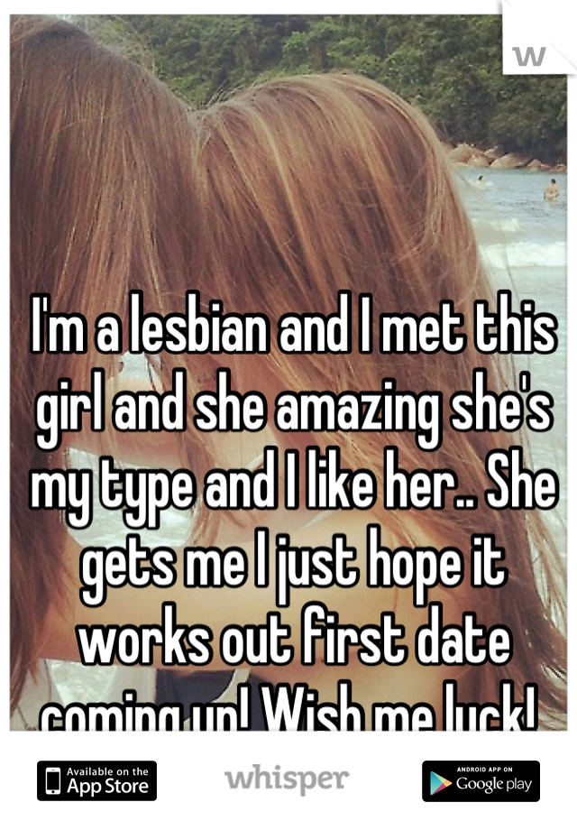 I'm a lesbian and I met this girl and she amazing she's my type and I like her.. She gets me I just hope it works out first date coming up! Wish me luck! 