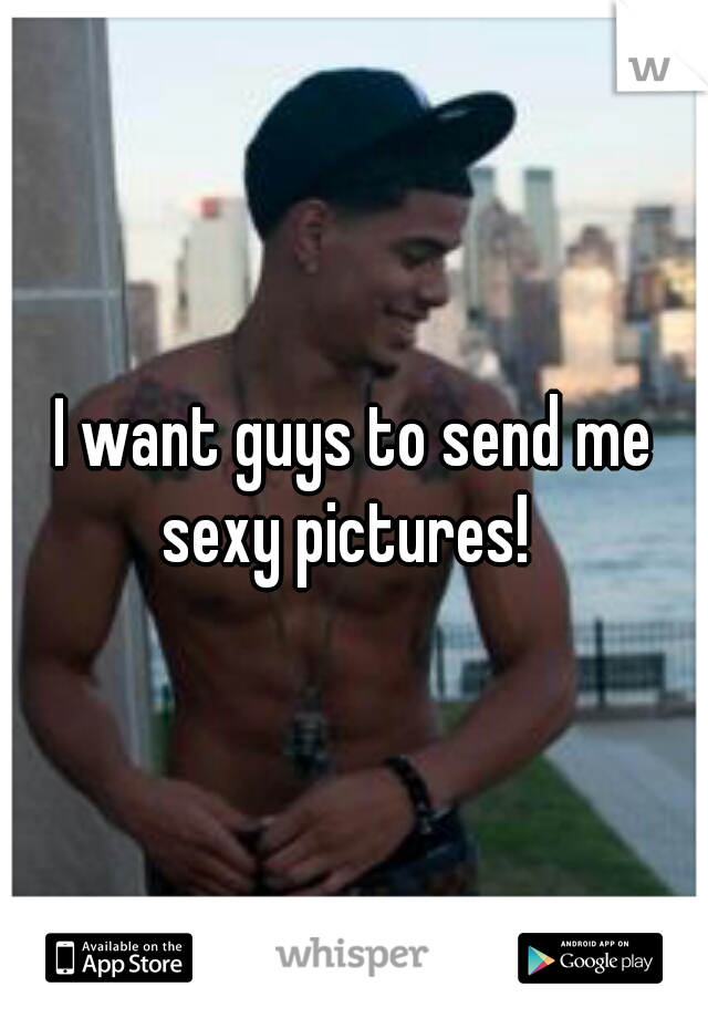 I want guys to send me sexy pictures!  