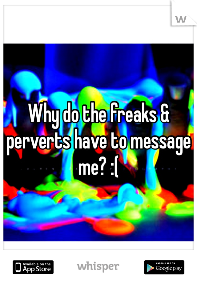 Why do the freaks & perverts have to message me? :(