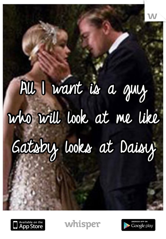 All I want is a guy 
who will look at me like 
Gatsby looks at Daisy 
