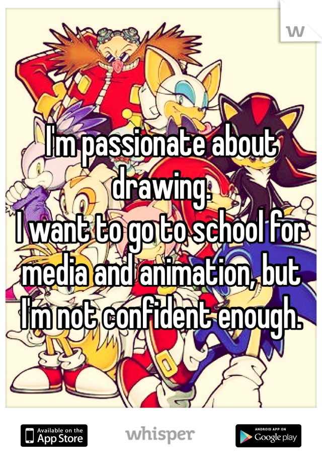 I'm passionate about drawing.
I want to go to school for media and animation, but I'm not confident enough.