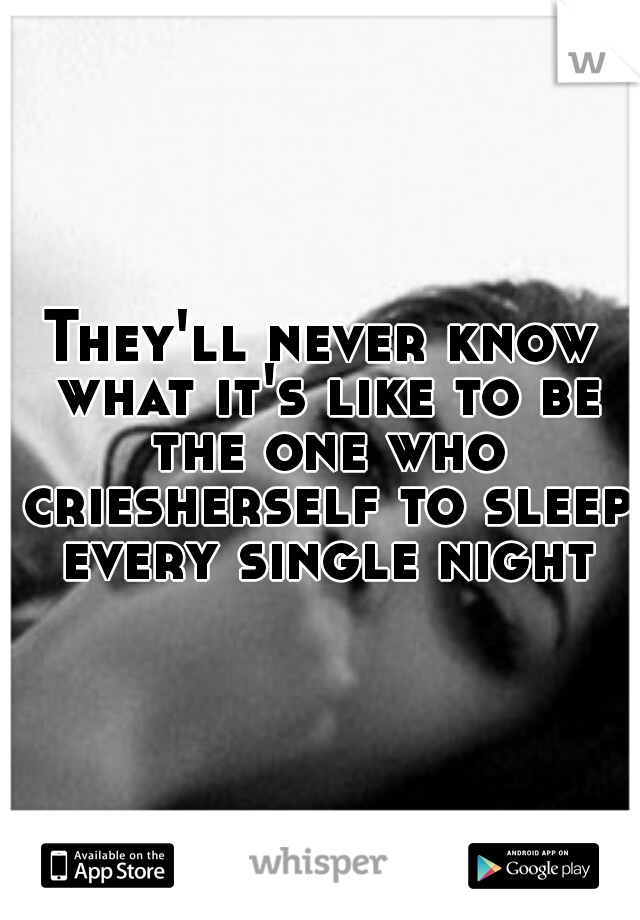 They'll never know what it's like to be the one who criesherself to sleep every single night