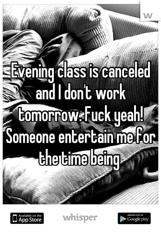 Evening class is canceled and I don't work tomorrow. Fuck yeah! Someone entertain me for the time being 