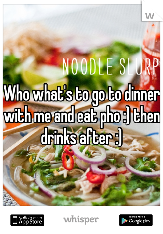 Who what's to go to dinner with me and eat pho :) then drinks after :)