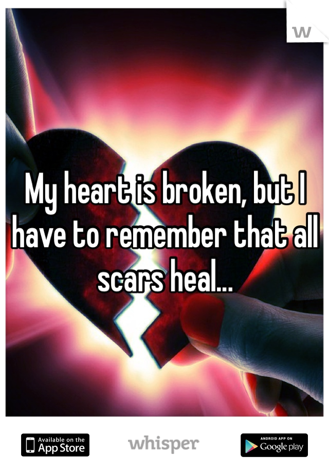 My heart is broken, but I have to remember that all scars heal...