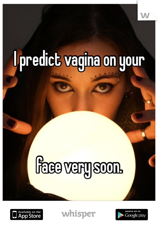 I predict vagina on your




face very soon.