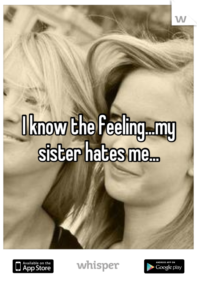 I know the feeling...my sister hates me...