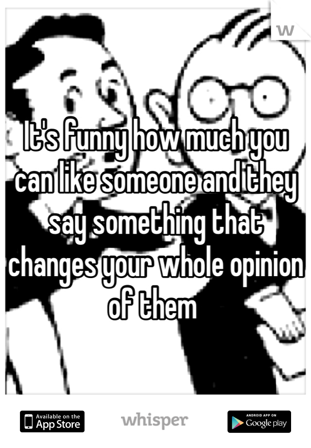 It's funny how much you can like someone and they say something that changes your whole opinion of them 