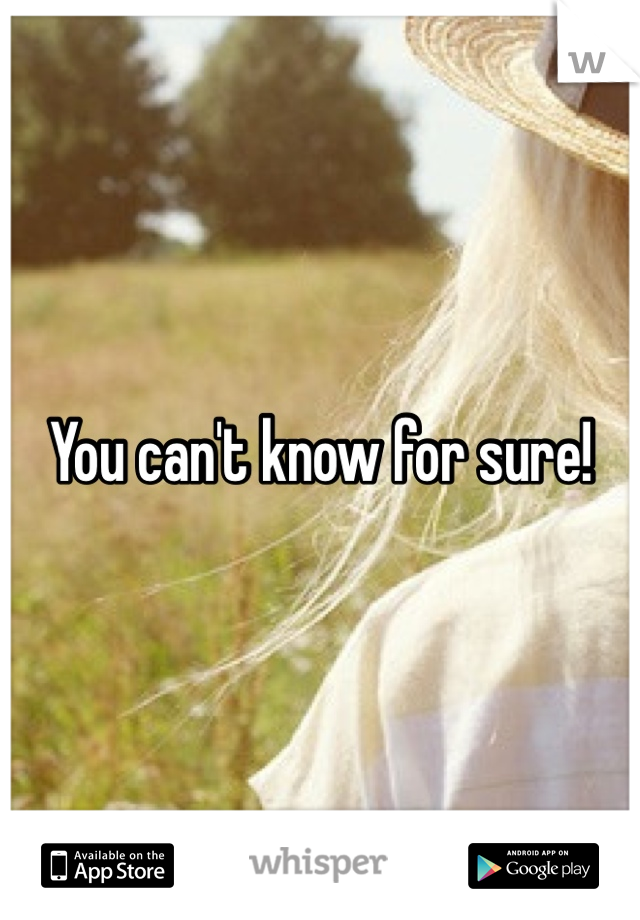 You can't know for sure!