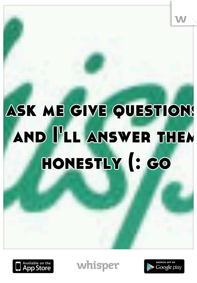 ask me give questions and I'll answer them honestly (: go