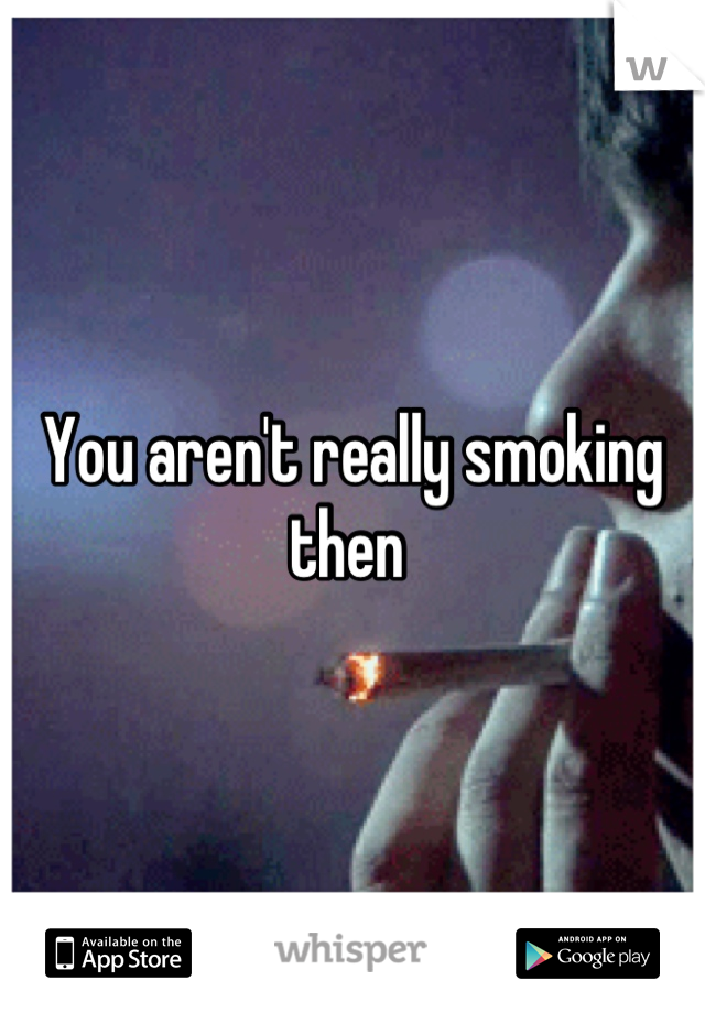 You aren't really smoking then 