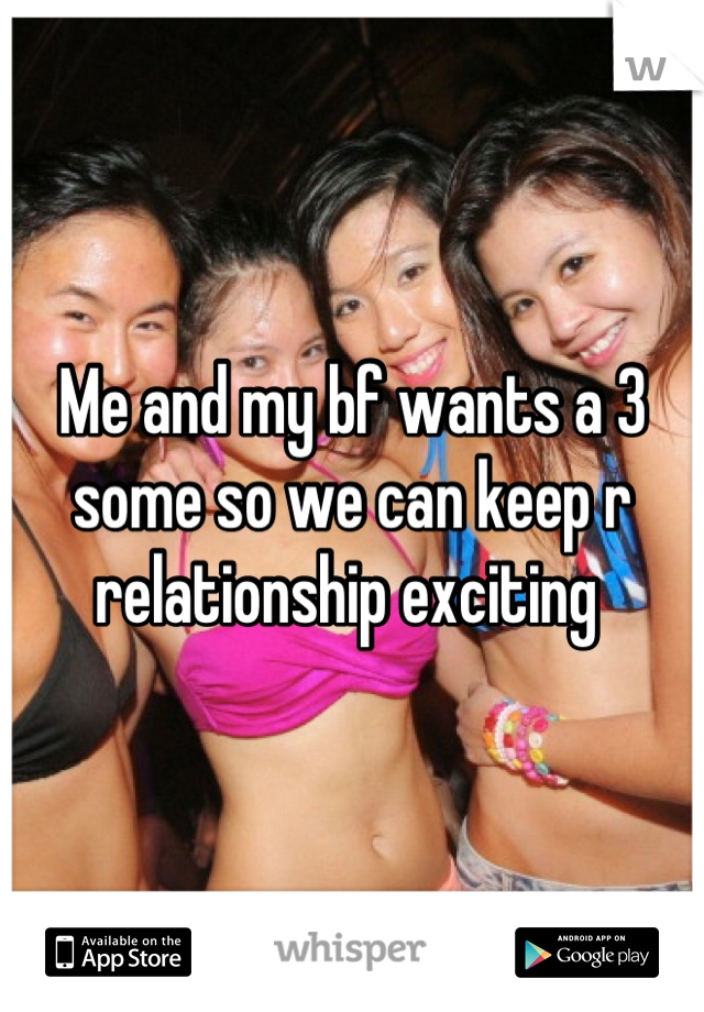 Me and my bf wants a 3 some so we can keep r relationship exciting 