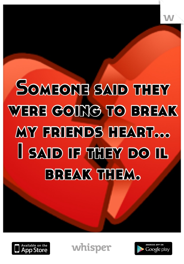 Someone said they were going to break my friends heart...
I said if they do il break them.