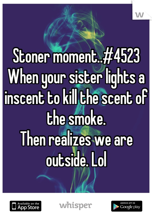 Stoner moment..#4523
When your sister lights a inscent to kill the scent of the smoke.
Then realizes we are outside. Lol