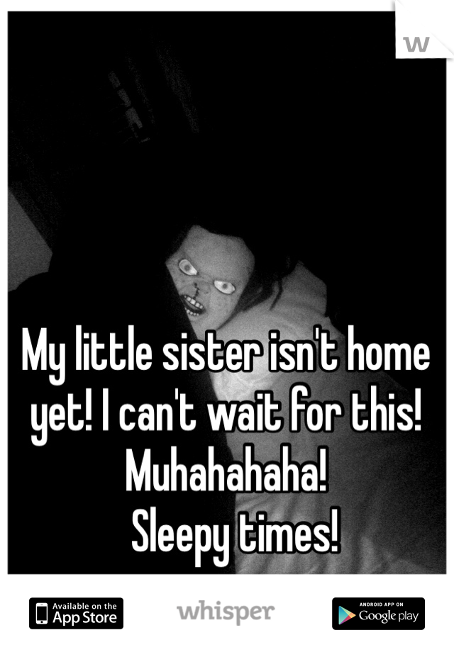 My little sister isn't home yet! I can't wait for this!  Muhahahaha!
  Sleepy times! 