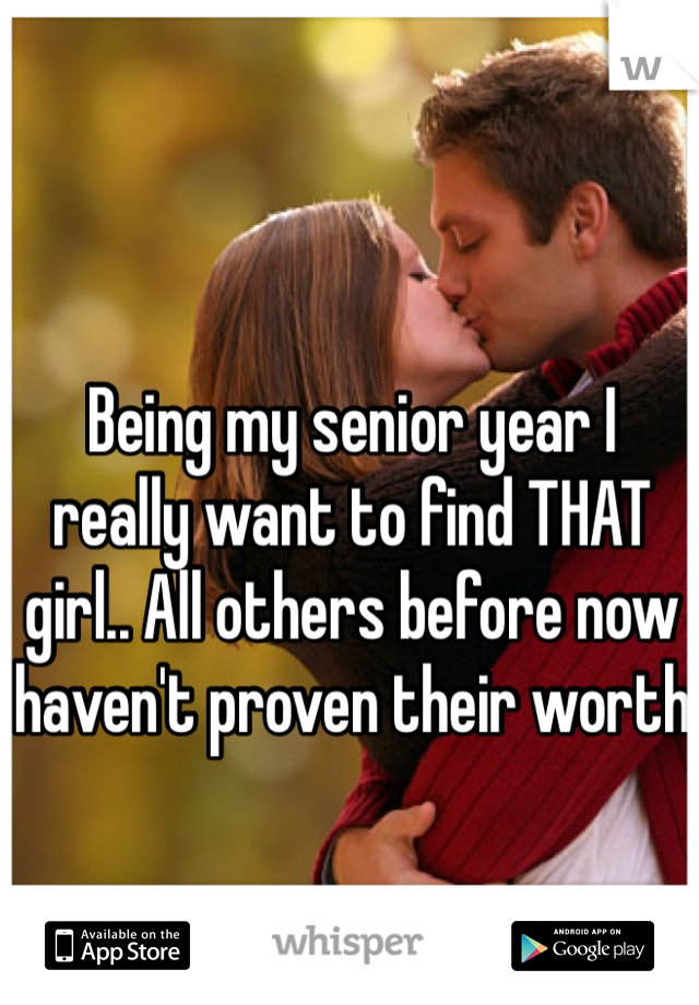 Being my senior year I really want to find THAT girl.. All others before now haven't proven their worth
