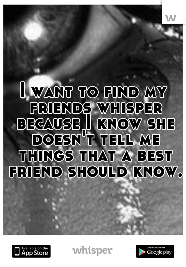 I want to find my friends whisper because I know she doesn't tell me things that a best friend should know.